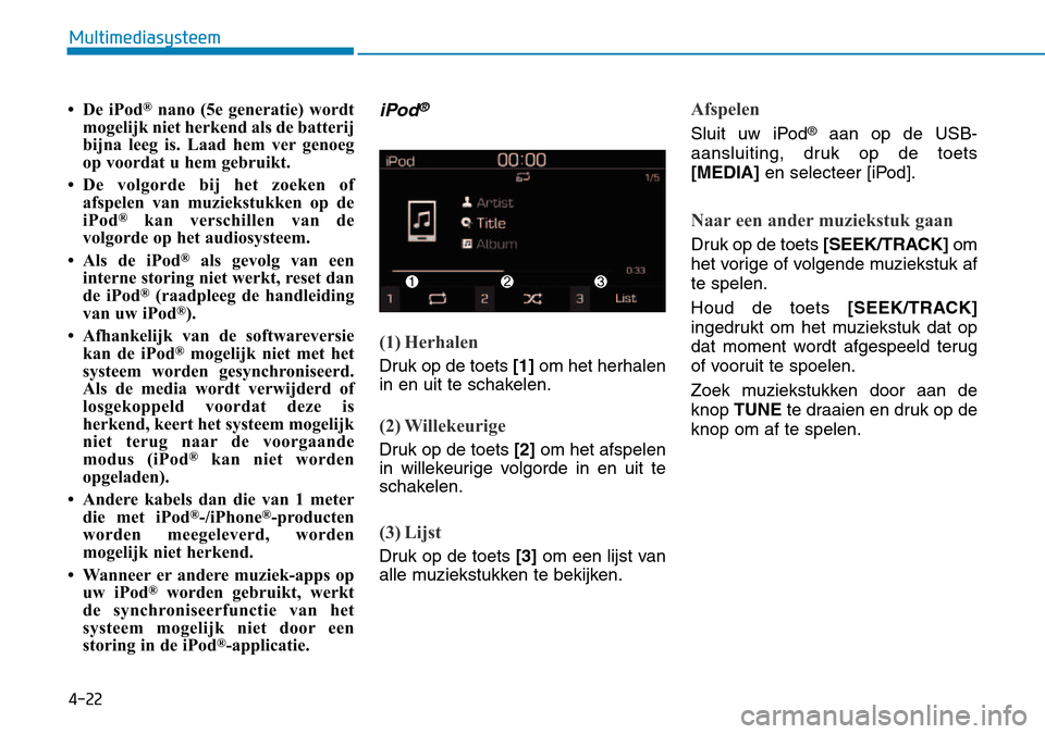 Hyundai Kona 2018 Handleiding (in Dutch) 4-22
Multimediasysteem
•De iPod®
nano (5e generatie) wordt
mogelijk niet herkend als de batterij
bijna leeg is. Laad hem ver genoeg
op voordat u hem gebruikt.
• De volgorde bij het zoeken of afs Hyundai Kona 2018 Handleiding (in Dutch) 4-22
Multimediasysteem
•De iPod®
nano (5e generatie) wordt
mogelijk niet herkend als de batterij
bijna leeg is. Laad hem ver genoeg
op voordat u hem gebruikt.
• De volgorde bij het zoeken of afs