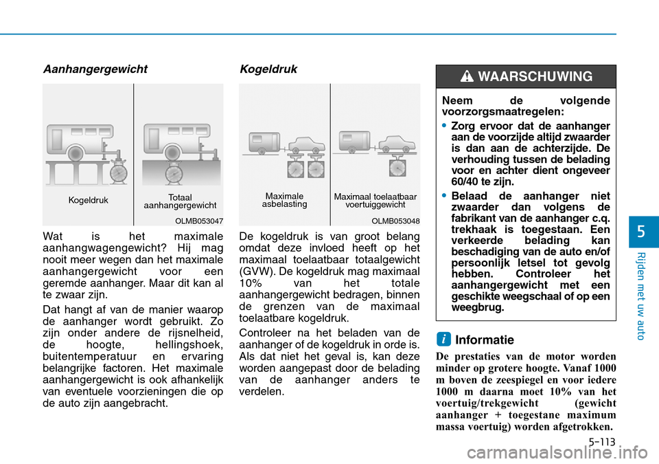 Hyundai Kona 2018  Handleiding (in Dutch) 5-113
Rijden met uw auto
5
Aanhangergewicht
Wat is het maximale 
aanhangwagengewicht? Hij mag
nooit meer wegen dan het maximale
aanhangergewicht voor een
geremde aanhanger. Maar dit kan al
te zwaar zi