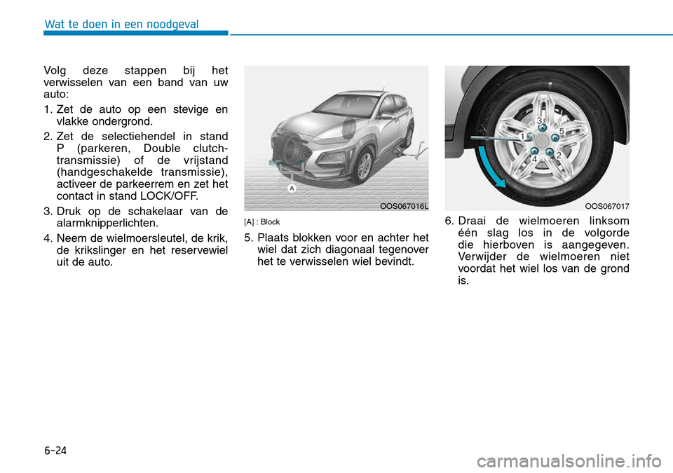 Hyundai Kona 2018 Handleiding (in Dutch) 6-24
Wat te doen in een noodgeval
Volg deze stappen bij het
verwisselen van een band van uwauto:
1. Zet de auto op een stevige envlakke ondergrond.
2. Zet de selectiehendel in stand P (parkeren, Do Hyundai Kona 2018 Handleiding (in Dutch) 6-24
Wat te doen in een noodgeval
Volg deze stappen bij het
verwisselen van een band van uwauto:
1. Zet de auto op een stevige envlakke ondergrond.
2. Zet de selectiehendel in stand P (parkeren, Do