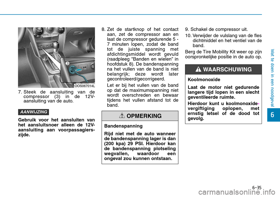 Hyundai Kona 2018 Handleiding (in Dutch) 6-35
Wat te doen in een noodgeval
6
7. Steek de aansluiting van decompressor (3) in de 12V-
aansluiting van de auto.
Gebruik voor het aansluiten van
het aansluitsnoer alleen de 12V-
aansluiting aan Hyundai Kona 2018 Handleiding (in Dutch) 6-35
Wat te doen in een noodgeval
6
7. Steek de aansluiting van decompressor (3) in de 12V-
aansluiting van de auto.
Gebruik voor het aansluiten van
het aansluitsnoer alleen de 12V-
aansluiting aan