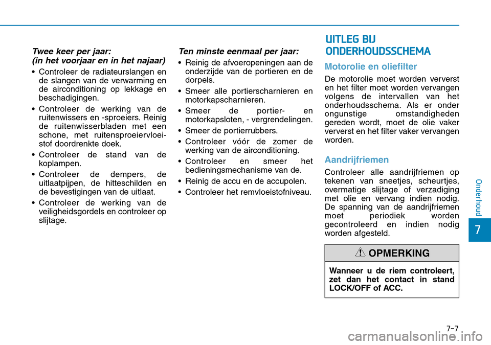 Hyundai Kona 2018  Handleiding (in Dutch) 7-7
7
Onderhoud
Twee keer per jaar:(in het voorjaar en in het najaar)
• Controleer de radiateurslangen en de slangen van de verwarming en de airconditioning op lekkage enbeschadigingen.
• Controle