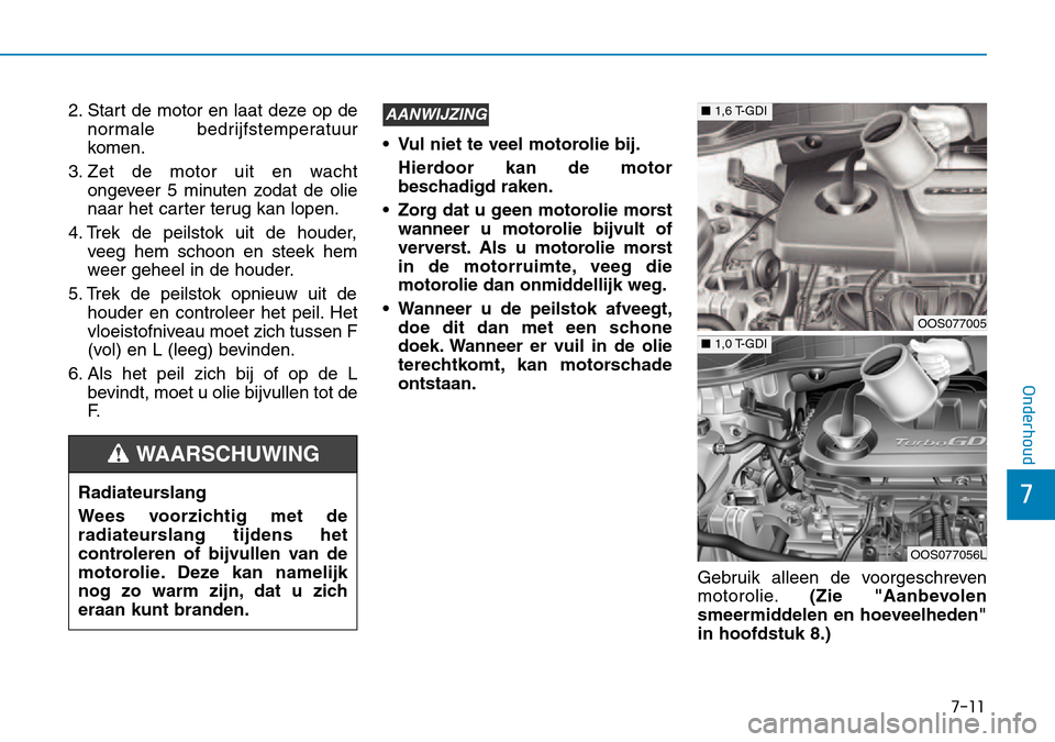 Hyundai Kona 2018  Handleiding (in Dutch) 7-11
7
Onderhoud
2. Start de motor en laat deze op denormale bedrijfstemperatuur 
komen.
3. Zet de motor uit en wacht ongeveer 5 minuten zodat de olie
naar het carter terug kan lopen.
4. Trek de peils