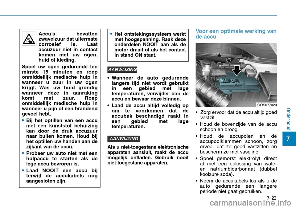 Hyundai Kona 2018  Handleiding (in Dutch) 7-23
7
Onderhoud
• Wanneer de auto gedurendelangere tijd niet wordt gebruikt 
in een gebied met lage
temperaturen, verwijder dan de
accu en bewaar deze binnen.
• Laad de accu altijd volledig op om