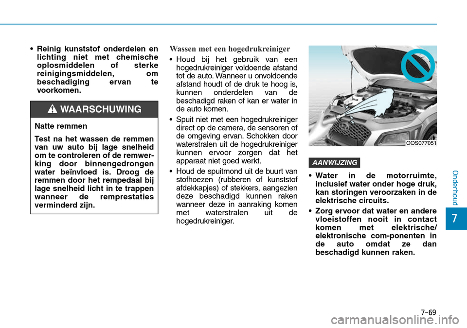 Hyundai Kona 2018  Handleiding (in Dutch) 7-69
7
Onderhoud
• Reinig kunststof onderdelen enlichting niet met chemische 
oplosmiddelen of sterke
reinigingsmiddelen, om
beschadiging ervan te
voorkomen.Wassen met een hogedrukreiniger
• Houd 