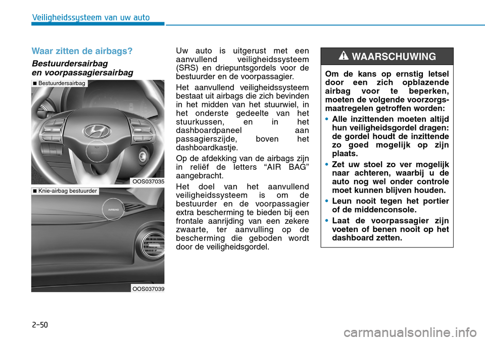 Hyundai Kona 2018 Handleiding (in Dutch) 2-50
Veiligheidssysteem van uw auto
Waar zitten de airbags?
Bestuurdersairbag en voorpassagiersairbag
Uw auto is uitgerust met een
aanvullend veiligheidssysteem
(SRS) en driepuntsgordels voor de
be Hyundai Kona 2018 Handleiding (in Dutch) 2-50
Veiligheidssysteem van uw auto
Waar zitten de airbags?
Bestuurdersairbag en voorpassagiersairbag
Uw auto is uitgerust met een
aanvullend veiligheidssysteem
(SRS) en driepuntsgordels voor de
be