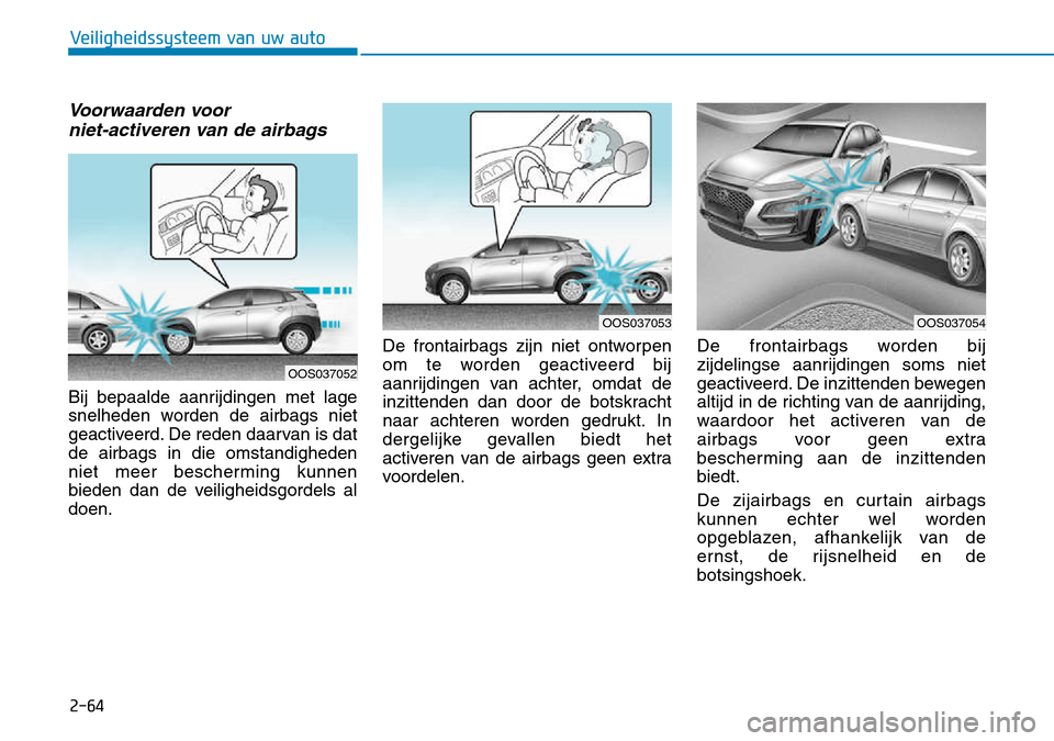Hyundai Kona 2018 Handleiding (in Dutch) 2-64
Veiligheidssysteem van uw auto
Voorwaarden voor niet-activeren van de airbags
Bij bepaalde aanrijdingen met lage
snelheden worden de airbags niet
geactiveerd. De reden daarvan is datde airbags i Hyundai Kona 2018 Handleiding (in Dutch) 2-64
Veiligheidssysteem van uw auto
Voorwaarden voor niet-activeren van de airbags
Bij bepaalde aanrijdingen met lage
snelheden worden de airbags niet
geactiveerd. De reden daarvan is datde airbags i