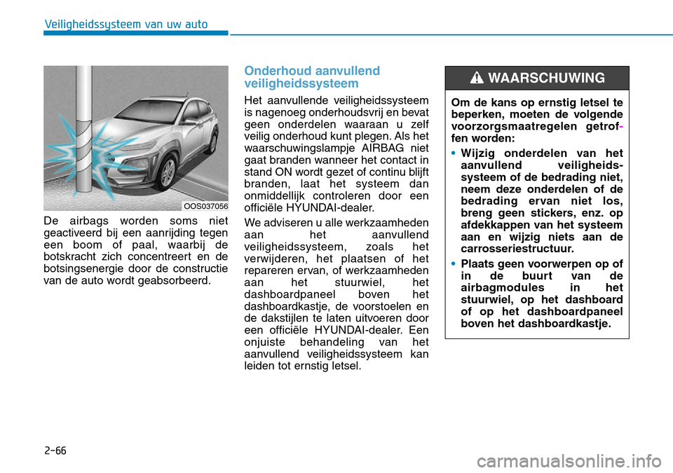 Hyundai Kona 2018  Handleiding (in Dutch) 2-66
Veiligheidssysteem van uw auto
De airbags worden soms niet 
geactiveerd bij een aanrijding tegen
een boom of paal, waarbij de
botskracht zich concentreert en de
botsingsenergie door de constructi