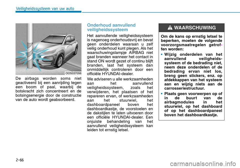 Hyundai Kona 2018 Handleiding (in Dutch) 2-66
Veiligheidssysteem van uw auto
De airbags worden soms niet
geactiveerd bij een aanrijding tegen
een boom of paal, waarbij de
botskracht zich concentreert en de
botsingsenergie door de constructi Hyundai Kona 2018 Handleiding (in Dutch) 2-66
Veiligheidssysteem van uw auto
De airbags worden soms niet
geactiveerd bij een aanrijding tegen
een boom of paal, waarbij de
botskracht zich concentreert en de
botsingsenergie door de constructi