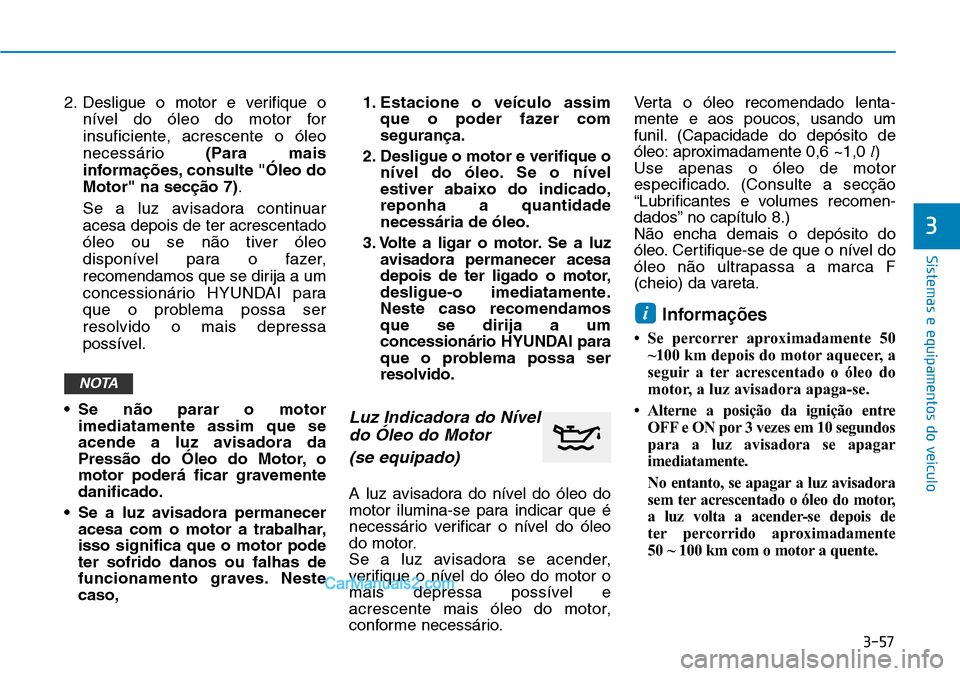 Hyundai Kona 2018  Manual do proprietário (in Portuguese) 3-57
Sistemas e equipamentos do veículo
3
2. Desligue o motor e verifique onível do óleo do motor for 
insuficiente, acrescente o óleo
necessário  (Para mais
informa