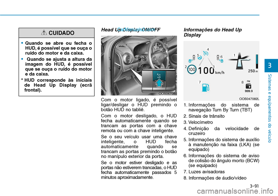 Hyundai Kona 2018  Manual do proprietário (in Portuguese) 3-91
Sistemas e equipamentos do veículo
Head Up Display ON/OFF
Com o motor ligado, é possível ligar/desligar o HUD premindo o
bot