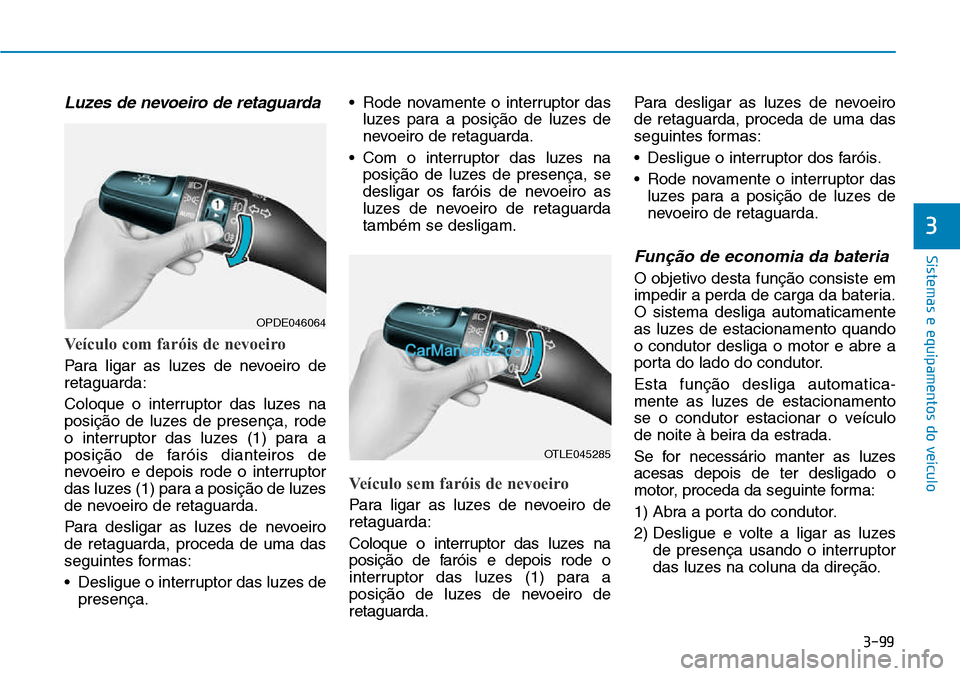 Hyundai Kona 2018  Manual do proprietário (in Portuguese) 3-99
Sistemas e equipamentos do veículo
3
Luzes de nevoeiro de retaguarda
Veículo com faróis de nevoeiro
Para ligar as luzes de nevoeiro de retaguarda: 
Coloque o interruptor das luzes na 
posiç