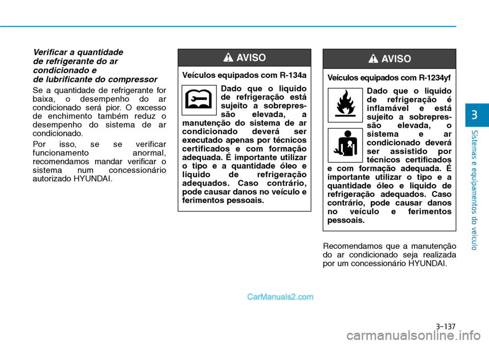 Hyundai Kona 2018  Manual do proprietário (in Portuguese) 3-137
Sistemas e equipamentos do veículo
3
Verificar a quantidade de refrigerante do arcondicionado e de lubrificante do compressor
Se a quantidade de refrigerante for baixa, o desempenho do ar
condi