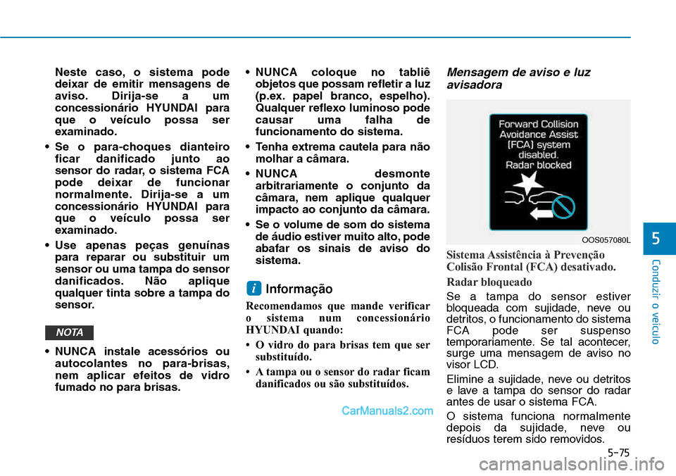 Hyundai Kona 2018  Manual do proprietário (in Portuguese) 5-75
Conduzir o veículo
5
Neste caso, o sistema pode 
deixar de emitir mensagens de
aviso. Dirija-se a um
concessionário HYUNDAI paraque o veículo possa ser
examinado.
• Se o para-choques diantei