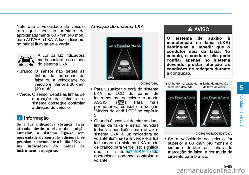 Hyundai Kona 2018  Manual do proprietário (in Portuguese) 5-85
Conduzir o veículo
5
Note que a velocidade do veículo tem que ser no mínimo de
aproximadamente 60 km/h (40 mph)
para ATIVAR o LKA. A luz indicadora
no painel ilumina-se a verde.A cor da luz in