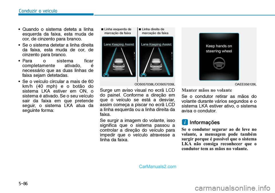 Hyundai Kona 2018  Manual do proprietário (in Portuguese) 5-86
Conduzir o veículo
• Quando o sistema deteta a linhaesquerda da faixa, esta muda de 
cor, de cinzento para branco.
• Se o sistema detetar a linha direita da faixa, esta muda de cor, de
cinze