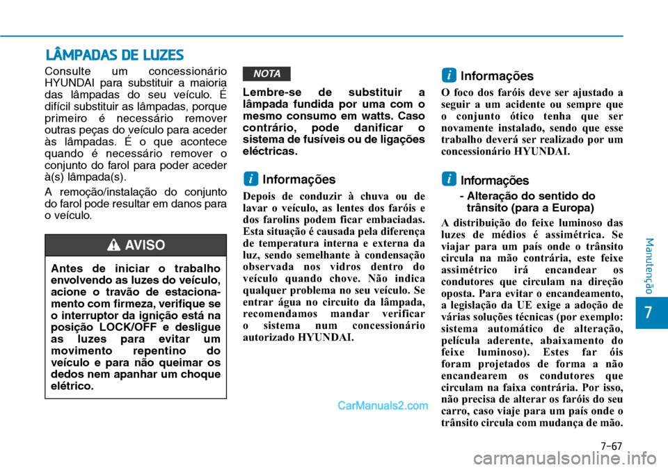 Hyundai Kona 2018  Manual do proprietário (in Portuguese) 7-67
7
Manutenção
LÂMPADAS DE LUZES
Consulte um concessionário 
HYUNDAI para substituir a maioria
das lâmpadas do seu veículo. É
difícil substituir as lâmpadas, porque
primeiro é necessário