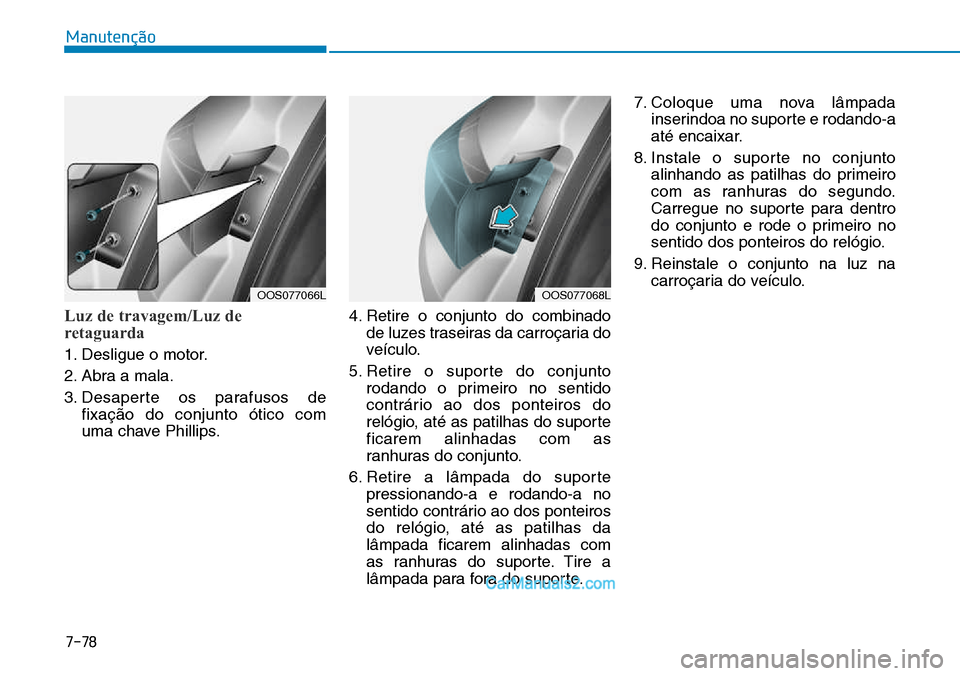 Hyundai Kona 2018  Manual do proprietário (in Portuguese) 7-78
Manutenção
Luz de travagem/Luz de 
retaguarda 
1. Desligue o motor. 
2. Abra a mala.
3. Desaperte os parafusos defixaç