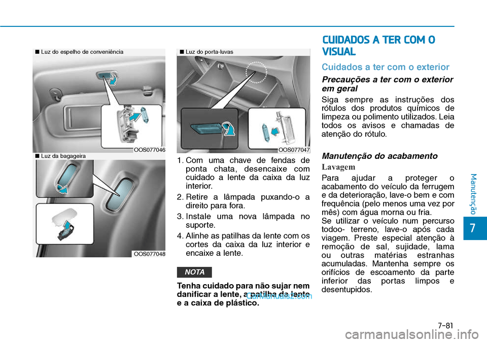 Hyundai Kona 2018  Manual do proprietário (in Portuguese) 7-81
7
Manutenção
1. Com uma chave de fendas deponta chata, desencaixe com cuidado a lente da caixa da luz
interior.
2. Retire a lâmpada puxando-o a direito para fora.
3. Instale uma nova lâmpada 