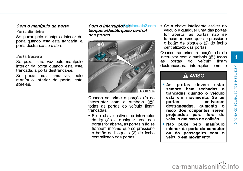 Hyundai Kona 2018  Manual do proprietário (in Portuguese) 3-15
Sistemas e equipamentos do veículo
3
Com o manípulo da porta
Porta dianteira
Se puxar pelo manípulo interior da 
porta quando esta está trancada, a
porta destranca-se e abre.
Porta traseira
S