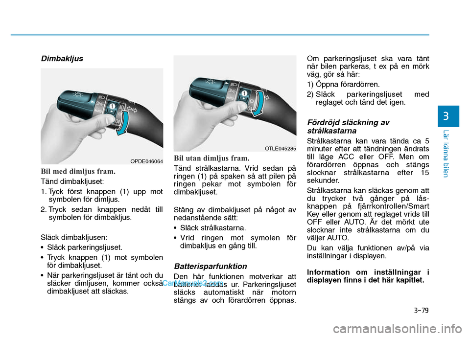 Hyundai Kona 2018  Ägarmanual (in Swedish) 3-79
Lär känna bilen
3
Dimbakljus
Bil med dimljus fram.
Tänd dimbakljuset: 
1. Tyck f