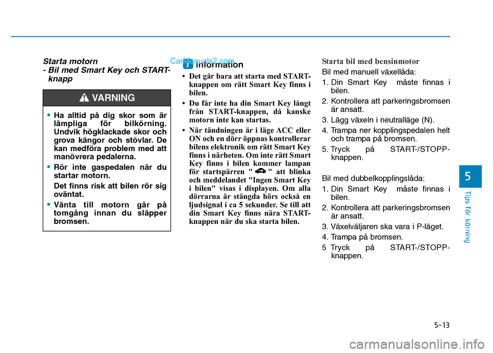 Hyundai Kona 2018  Ägarmanual (in Swedish) 5-13
Tips för körning
Starta motorn - Bil med Smart Key och START-
knapp Information 
• Det går bara att starta med START- knappen om rätt Smart Key finns i 
bilen.
• Du får inte ha din Smart