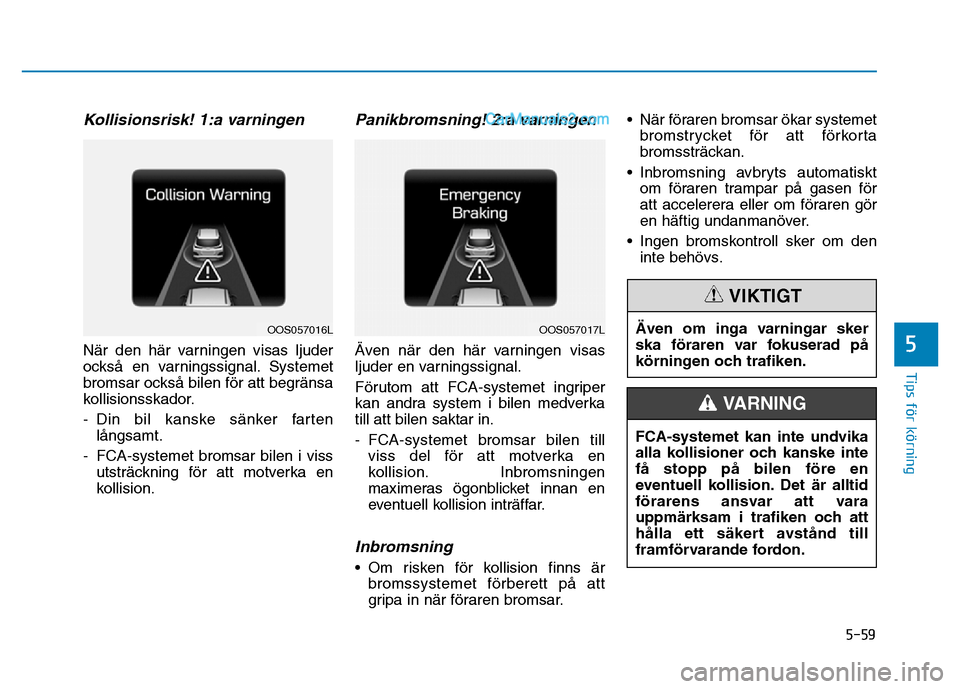Hyundai Kona 2018  Ägarmanual (in Swedish) 5-59
Tips för körning
5
Kollisionsrisk! 1:a varningen
När den här varningen visas ljuder 
ocks