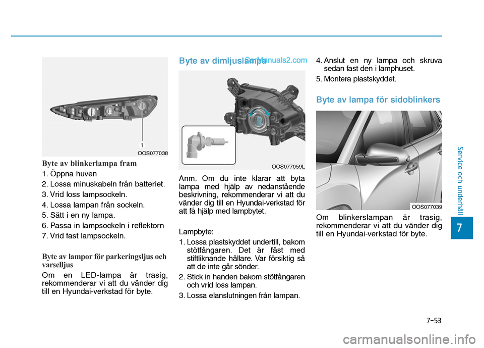 Hyundai Kona 2018  Ägarmanual (in Swedish) Byte av blinkerlampa fram
1. Öppna huven 
2. Lossa minuskabeln från batteriet.
3. Vrid loss lampsockeln.
4. Lossa lampan från sockeln.
5. S