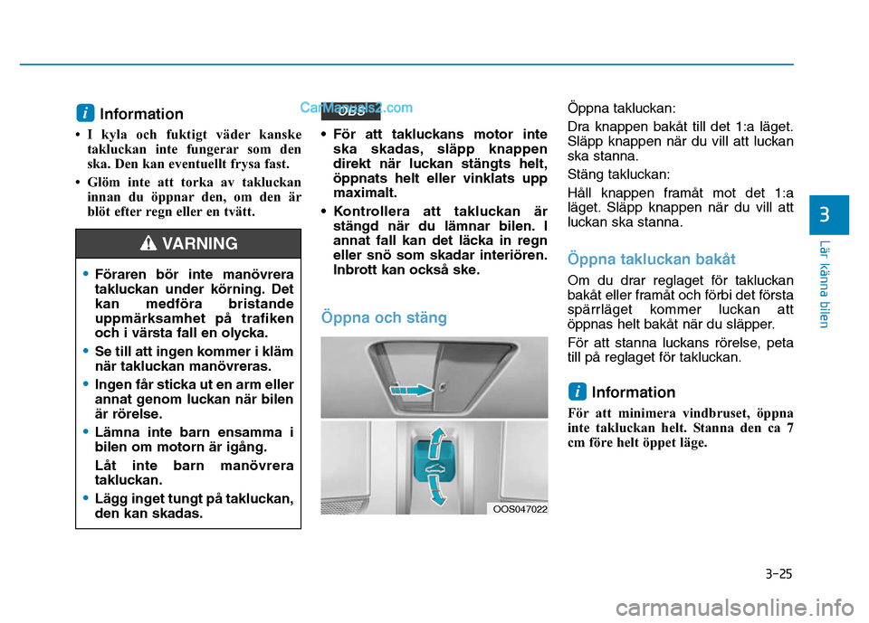 Hyundai Kona 2018  Ägarmanual (in Swedish) 3-25
Lär känna bilen
3
Information 
• I kyla och fuktigt väder kanske takluckan inte fungerar som den 
ska. Den kan eventuellt frysa fast.
• Glöm inte att torka av takluckan innan du öppnar d