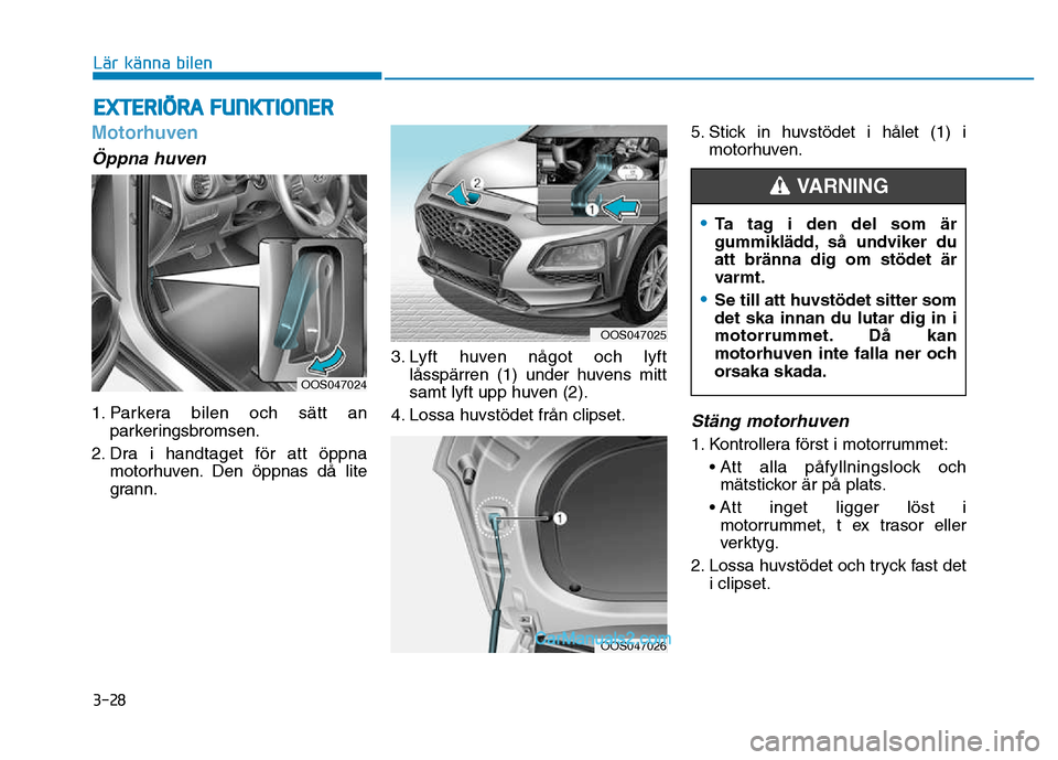 Hyundai Kona 2018 Ägarmanual (in Swedish) 3-28
EXTERIÖRA FUNKTIONER
Lär känna bilen
Motorhuven
Öppna huven
1. Parkera bilen och sätt anparkeringsbromsen.
2. Dra i handtaget f Hyundai Kona 2018 Ägarmanual (in Swedish) 3-28
EXTERIÖRA FUNKTIONER
Lär känna bilen
Motorhuven
Öppna huven
1. Parkera bilen och sätt anparkeringsbromsen.
2. Dra i handtaget f