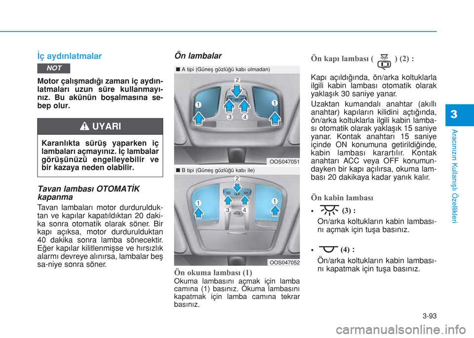 Hyundai Kona 2018  Kullanım Kılavuzu (in Turkish) 3-93
Aracınızın Kullanışlı Özellikleri
İç aydınlatmalar
Motor çalışmadığı zaman iç aydın-
latmaları uzun süre kullanmayı-
nız. Bu akünün boşalmasına se-
bep olur.
Tavan lamba