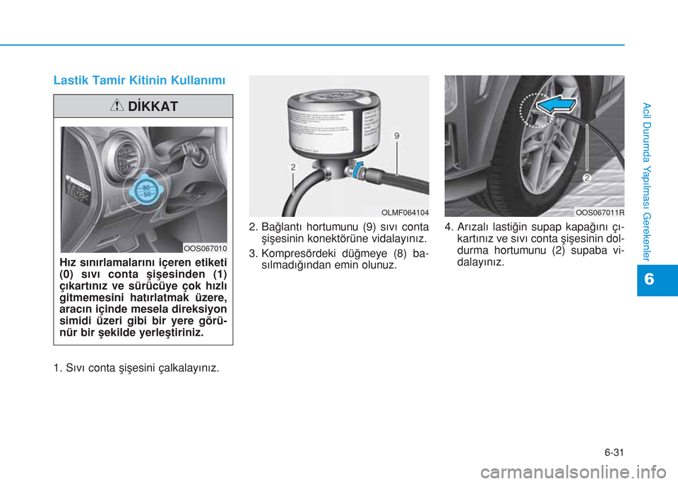 Hyundai Kona 2018 Kullanım Kılavuzu (in Turkish) 6-31
Acil Durumda Yapılması Gerekenler
6
Lastik Tamir Kitinin Kullanımı
1. Sıvı conta şişesini çalkalayınız.2. Bağlantı hortumunu (9) sıvı conta
şişesinin konektörüne vidalayınız. Hyundai Kona 2018 Kullanım Kılavuzu (in Turkish) 6-31
Acil Durumda Yapılması Gerekenler
6
Lastik Tamir Kitinin Kullanımı
1. Sıvı conta şişesini çalkalayınız.2. Bağlantı hortumunu (9) sıvı conta
şişesinin konektörüne vidalayınız.