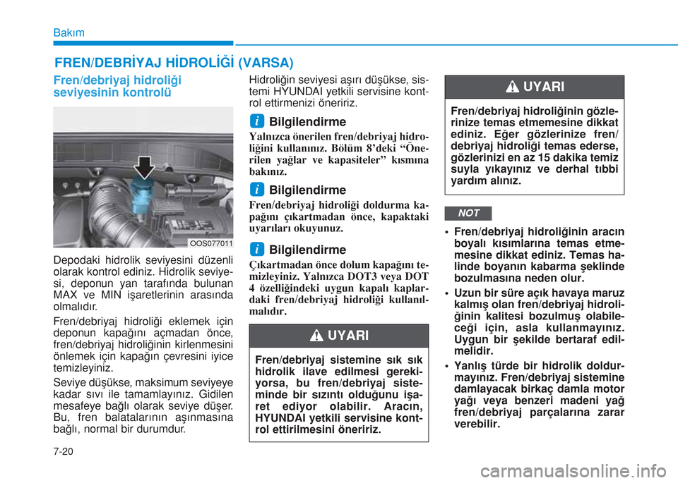 Hyundai Kona 2018  Kullanım Kılavuzu (in Turkish) 7-20
Bakım
FREN/DEBRİYAJ HİDROLİĞİ (VARSA)
Fren/debriyaj hidroliği
seviyesinin kontrolü
Depodaki hidrolik seviyesini düzenli
olarak kontrol ediniz. Hidrolik seviye-
si, deponun yan tarafında
