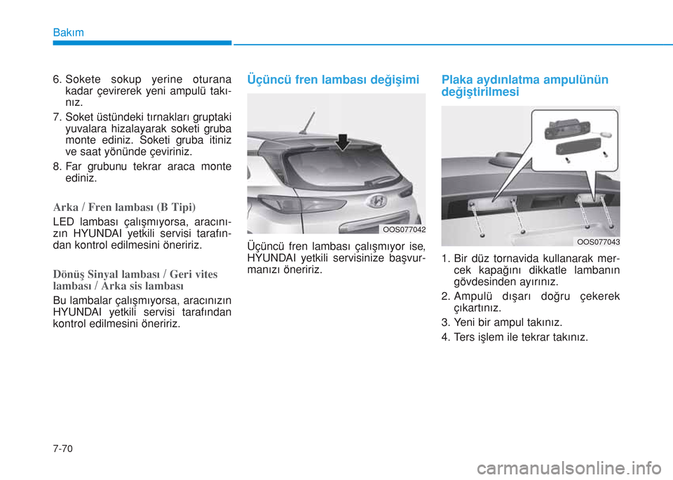 Hyundai Kona 2018  Kullanım Kılavuzu (in Turkish) 7-70
Bakım
6. Sokete sokup yerine oturana
kadar çevirerek yeni ampulü takı-
nız.
7. Soket üstündeki tırnakları gruptaki
yuvalara hizalayarak soketi gruba
monte ediniz. Soketi gruba itiniz
ve 
