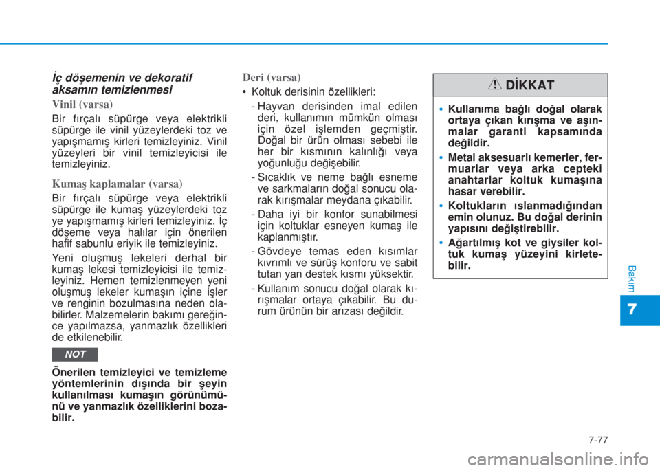 Hyundai Kona 2018  Kullanım Kılavuzu (in Turkish) 7-77
7
Bakım
İç döşemenin ve dekoratif
aksamın temizlenmesi
Vinil (varsa)
Bir fırçalı süpürge veya elektrikli
süpürge ile vinil yüzeylerdeki toz ve
yapışmamış kirleri temizleyiniz. V