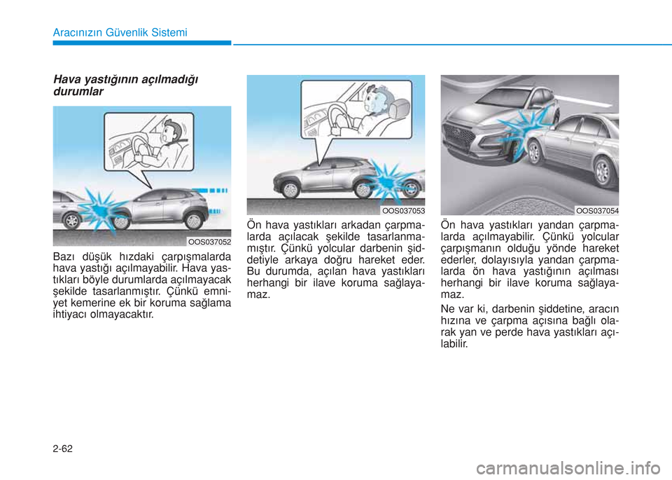 Hyundai Kona 2018  Kullanım Kılavuzu (in Turkish) 2-62
Aracınızın Güvenlik Sistemi
Hava yastığının açılmadığı
durumlar
Bazı düşük hızdaki çarpışmalarda
hava yastığı açılmayabilir. Hava yas-
tıkları böyle durumlarda açıl