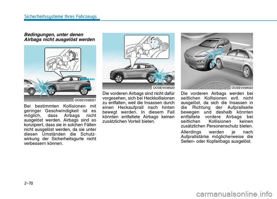 Hyundai Kona EV 2020 Betriebsanleitung (in German) 2-70
Sicherheitssysteme Ihres Fahrzeugs
Bedingungen, unter denen
Airbags nicht ausgelöst werden
Bei bestimmten Kollisionen mit
geringer Geschwindigkeit ist es
möglich, dass Airbags nicht
ausgelöst Hyundai Kona EV 2020 Betriebsanleitung (in German) 2-70
Sicherheitssysteme Ihres Fahrzeugs
Bedingungen, unter denen
Airbags nicht ausgelöst werden
Bei bestimmten Kollisionen mit
geringer Geschwindigkeit ist es
möglich, dass Airbags nicht
ausgelöst