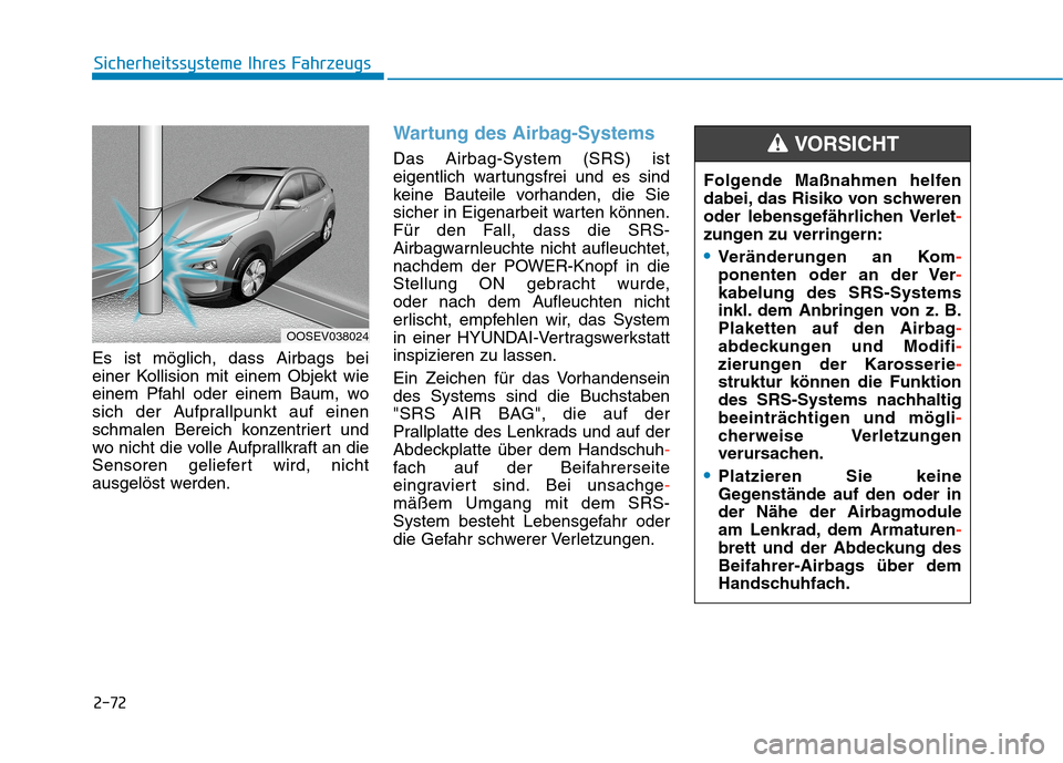 Hyundai Kona EV 2020 Betriebsanleitung (in German) 2-72
Sicherheitssysteme Ihres Fahrzeugs
Es ist möglich, dass Airbags bei
einer Kollision mit einem Objekt wie
einem Pfahl oder einem Baum, wo
sich der Aufprallpunkt auf einen
schmalen Bereich konzent Hyundai Kona EV 2020 Betriebsanleitung (in German) 2-72
Sicherheitssysteme Ihres Fahrzeugs
Es ist möglich, dass Airbags bei
einer Kollision mit einem Objekt wie
einem Pfahl oder einem Baum, wo
sich der Aufprallpunkt auf einen
schmalen Bereich konzent