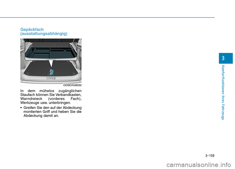 Hyundai Kona EV 2020 Betriebsanleitung (in German) 3-159
Komfortfunktionen Ihres Fahrzeugs
3
Gepäckfach
(ausstattungsabhängig)
In dem mühelos zugänglichen
Staufach können Sie Verbandkasten,
Warndreieck (vorderes Fach),
Werkzeuge usw. unterbringen Hyundai Kona EV 2020 Betriebsanleitung (in German) 3-159
Komfortfunktionen Ihres Fahrzeugs
3
Gepäckfach
(ausstattungsabhängig)
In dem mühelos zugänglichen
Staufach können Sie Verbandkasten,
Warndreieck (vorderes Fach),
Werkzeuge usw. unterbringen