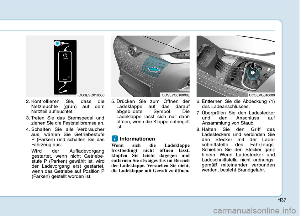 Hyundai Kona EV 2020  Betriebsanleitung (in German) H37
2. Kontrollieren Sie, dass die
Netzleuchte (grün) auf dem
Netzteil aufleuchtet.
3. Treten Sie das Bremspedal und
ziehen Sie die Feststellbremse an.
4. Schalten Sie alle Verbraucher 
aus, wählen 