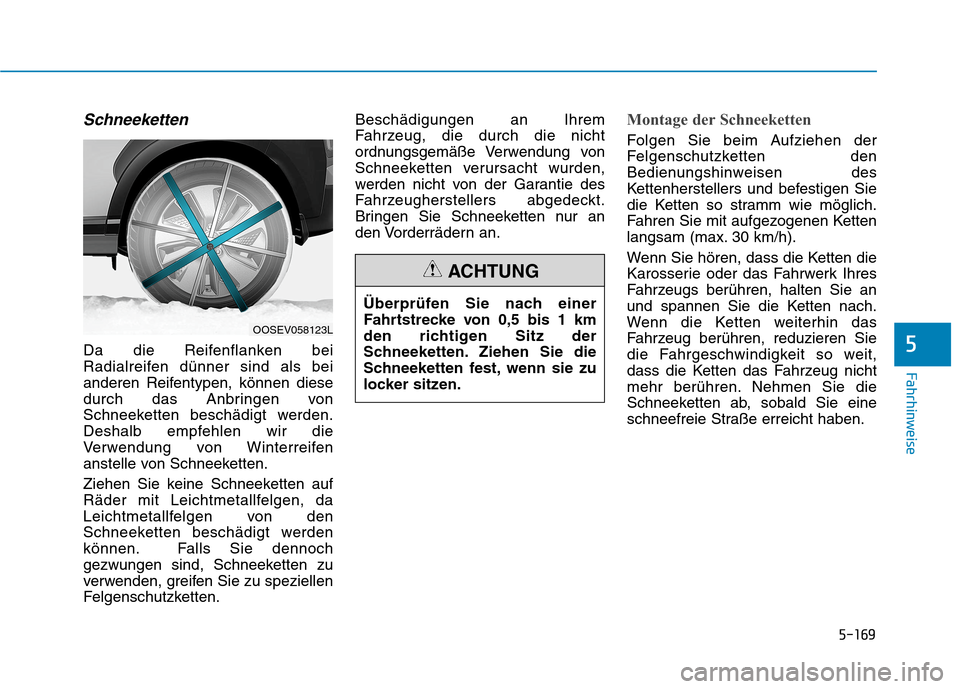 Hyundai Kona EV 2020  Betriebsanleitung (in German) 5-169
Fahrhinweise
5
Schneeketten
Da die Reifenflanken bei
Radialreifen dünner sind als bei
anderen Reifentypen, können diese
durch das Anbringen von
Schneeketten beschädigt werden.
Deshalb empfehl