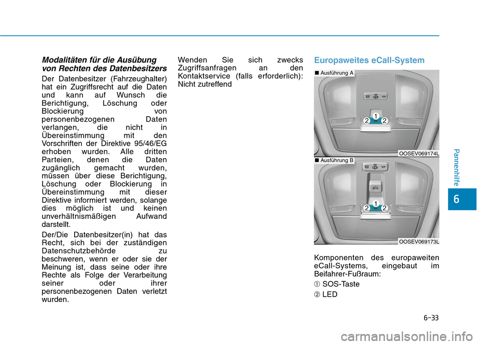Hyundai Kona EV 2020 Betriebsanleitung (in German) 6-33
Pannenhilfe
Modalitäten für die Ausübung
von Rechten des Datenbesitzers
Der Datenbesitzer (Fahrzeughalter)
hat ein Zugriffsrecht auf die Daten
und kann auf Wunsch die
Berichtigung, Löschung o Hyundai Kona EV 2020 Betriebsanleitung (in German) 6-33
Pannenhilfe
Modalitäten für die Ausübung
von Rechten des Datenbesitzers
Der Datenbesitzer (Fahrzeughalter)
hat ein Zugriffsrecht auf die Daten
und kann auf Wunsch die
Berichtigung, Löschung o