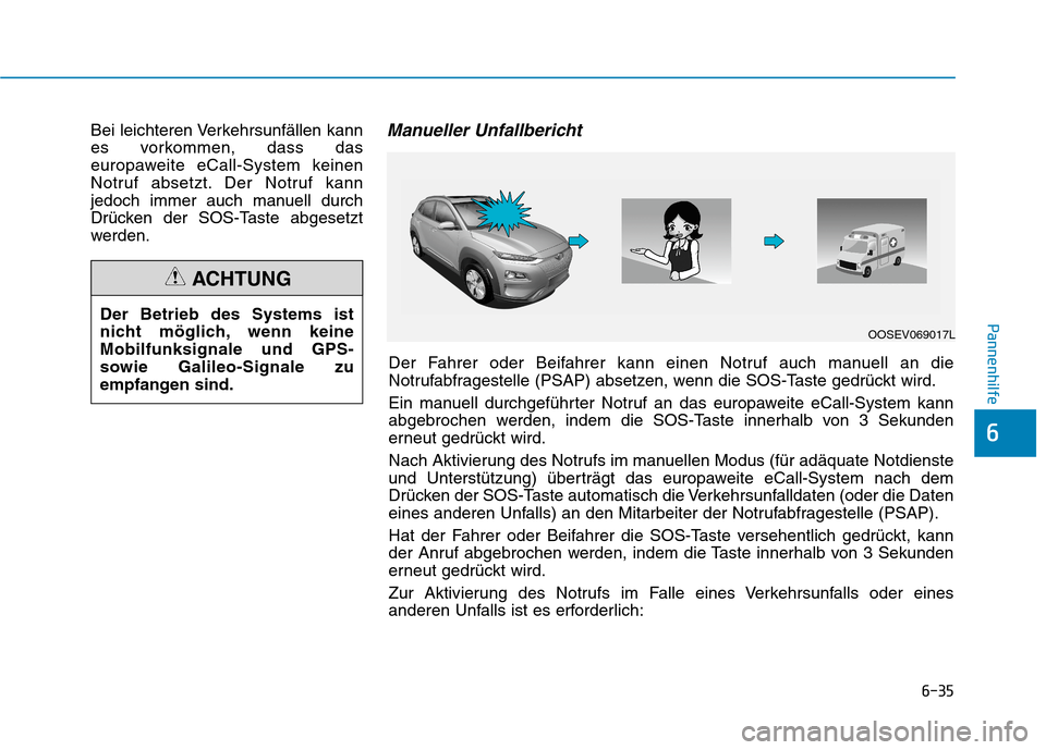 Hyundai Kona EV 2020 Betriebsanleitung (in German) 6-35
Pannenhilfe
Bei leichteren Verkehrsunfällen kann
es vorkommen, dass das
europaweite eCall-System keinen
Notruf absetzt. Der Notruf kann
jedoch immer auch manuell durch
Drücken der SOS-Taste abg Hyundai Kona EV 2020 Betriebsanleitung (in German) 6-35
Pannenhilfe
Bei leichteren Verkehrsunfällen kann
es vorkommen, dass das
europaweite eCall-System keinen
Notruf absetzt. Der Notruf kann
jedoch immer auch manuell durch
Drücken der SOS-Taste abg