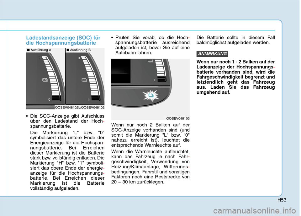 Hyundai Kona EV 2020 Betriebsanleitung (in German) H53
Ladestandsanzeige (SOC) für
die Hochspannungsbatterie
Die SOC-Anzeige gibt Aufschluss
über den Ladestand der Hoch-
spannungsbatterie.
Die Markierung "L" bzw. "0"
symbolisiert das untere Ende de Hyundai Kona EV 2020 Betriebsanleitung (in German) H53
Ladestandsanzeige (SOC) für
die Hochspannungsbatterie
Die SOC-Anzeige gibt Aufschluss
über den Ladestand der Hoch-
spannungsbatterie.
Die Markierung "L" bzw. "0"
symbolisiert das untere Ende de