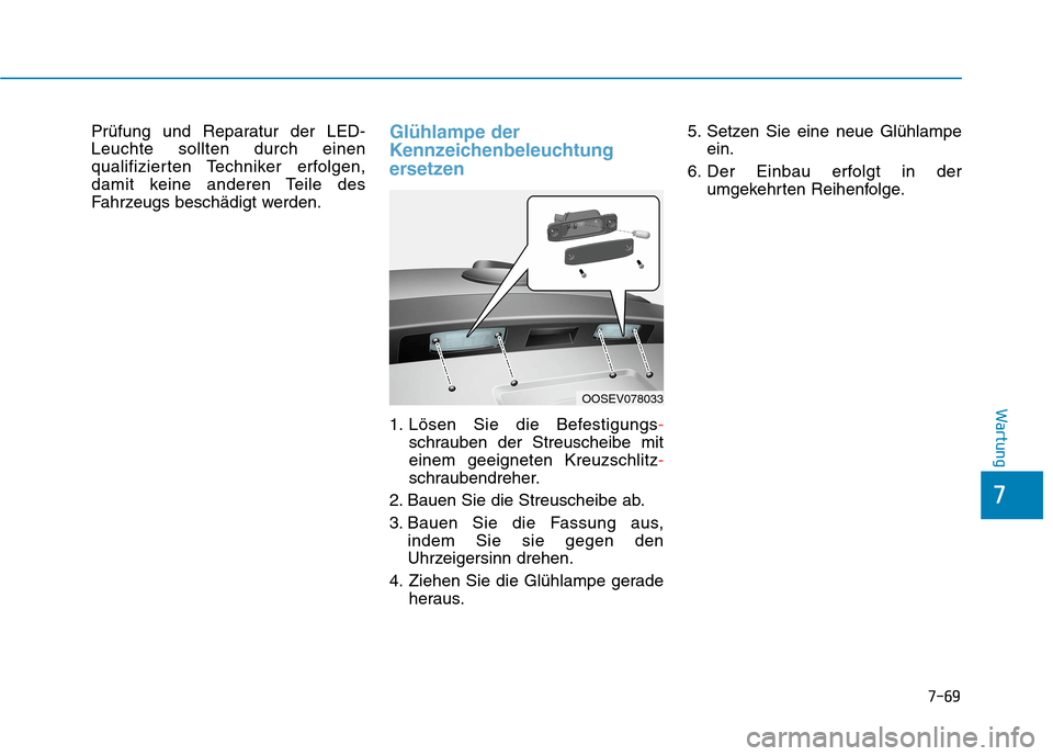 Hyundai Kona EV 2020 Betriebsanleitung (in German) 7-69
7
Wartung
Prüfung und Reparatur der LED-
Leuchte sollten durch einen
qualifizierten Techniker erfolgen,
damit keine anderen Teile des
Fahrzeugs beschädigt werden.Glühlampe der
Kennzeichenbeleu Hyundai Kona EV 2020 Betriebsanleitung (in German) 7-69
7
Wartung
Prüfung und Reparatur der LED-
Leuchte sollten durch einen
qualifizierten Techniker erfolgen,
damit keine anderen Teile des
Fahrzeugs beschädigt werden.Glühlampe der
Kennzeichenbeleu