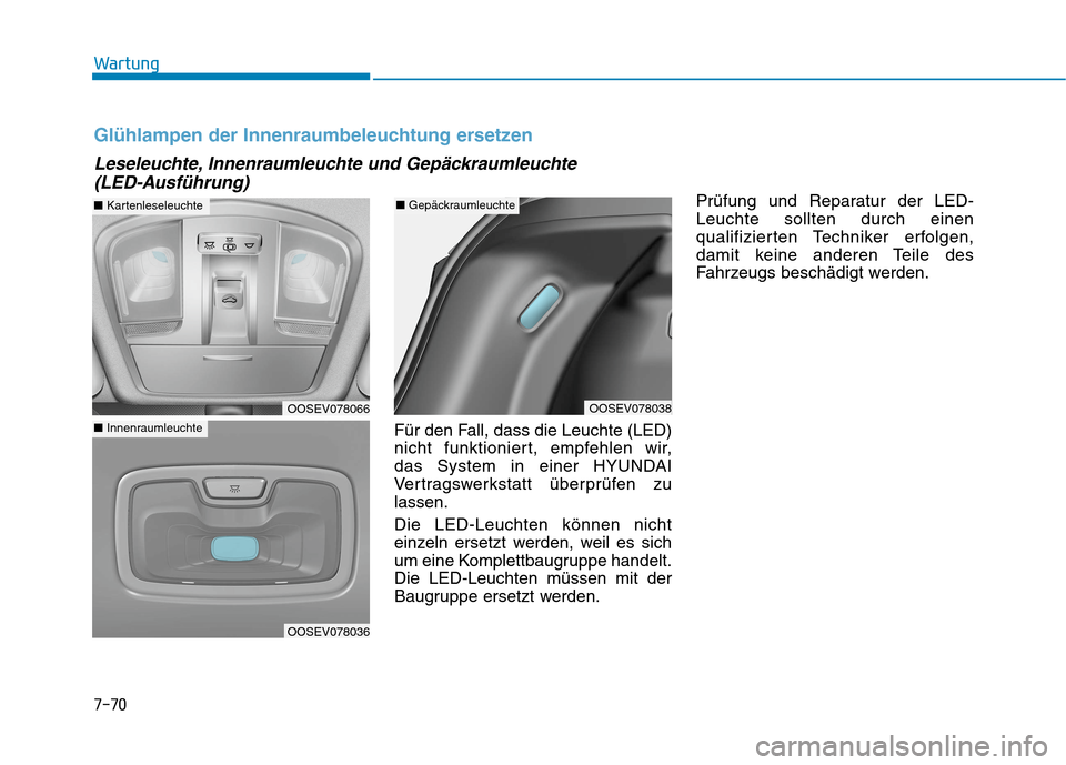 Hyundai Kona EV 2020 Betriebsanleitung (in German) 7-70
Wartung
Für den Fall, dass die Leuchte (LED)
nicht funktioniert, empfehlen wir,
das System in einer HYUNDAI
Vertragswerkstatt überprüfen zu
lassen.
Die LED-Leuchten können nicht
einzeln erse Hyundai Kona EV 2020 Betriebsanleitung (in German) 7-70
Wartung
Für den Fall, dass die Leuchte (LED)
nicht funktioniert, empfehlen wir,
das System in einer HYUNDAI
Vertragswerkstatt überprüfen zu
lassen.
Die LED-Leuchten können nicht
einzeln erse