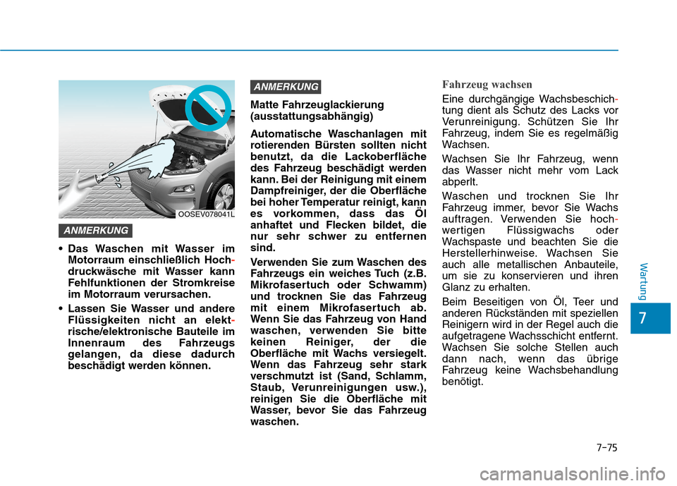 Hyundai Kona EV 2020 Betriebsanleitung (in German) 7-75
7
Wartung
Das Waschen mit Wasser im
Motorraum einschließlich Hoch-
druckwäsche mit Wasser kann
Fehlfunktionen der Stromkreise
im Motorraum verursachen.
Lassen Sie Wasser und andere
Flüssig Hyundai Kona EV 2020 Betriebsanleitung (in German) 7-75
7
Wartung
Das Waschen mit Wasser im
Motorraum einschließlich Hoch-
druckwäsche mit Wasser kann
Fehlfunktionen der Stromkreise
im Motorraum verursachen.
Lassen Sie Wasser und andere
Flüssig