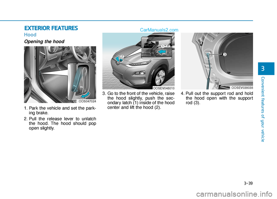 Hyundai Kona EV 2019  Owners Manual 3-39
Convenient features of your vehicle
3
Hood
Opening the hood 
1. Park the vehicle and set the park-ing brake.
2. Pull the release lever to unlatch the hood. The hood should pop
open slightly. 3. G