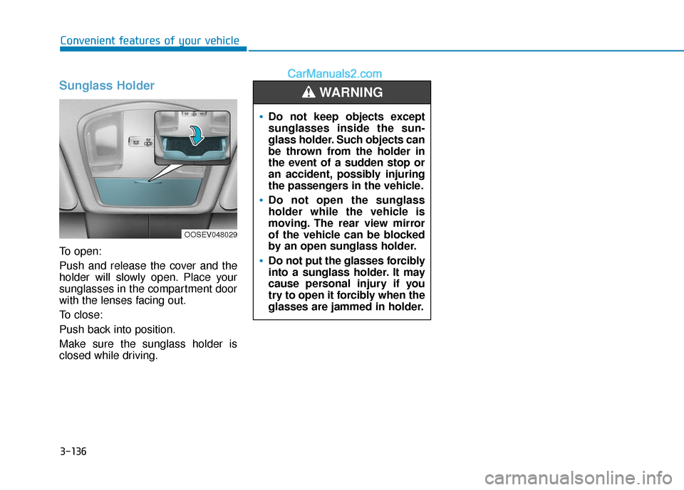 Hyundai Kona EV 2019 Owners Manual 3-136
Convenient features of your vehicle
Sunglass Holder
To open:
Push and release the cover and the
holder will slowly open. Place your
sunglasses in the compartment door
with the lenses facing out Hyundai Kona EV 2019 Owners Manual 3-136
Convenient features of your vehicle
Sunglass Holder
To open:
Push and release the cover and the
holder will slowly open. Place your
sunglasses in the compartment door
with the lenses facing out