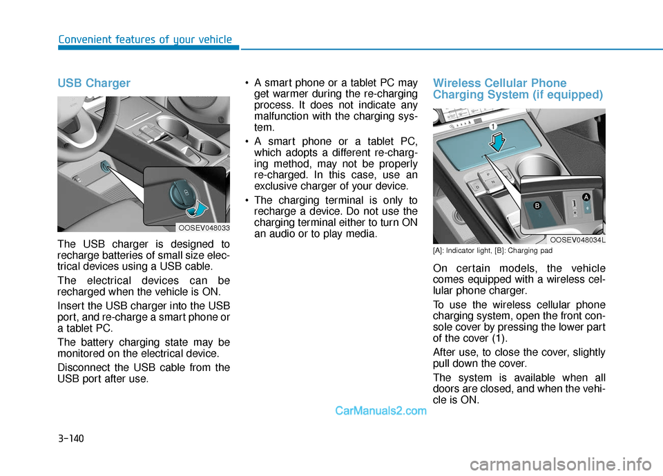 Hyundai Kona EV 2019 Owners Manual 3-140
Convenient features of your vehicle
USB Charger
The USB charger is designed to
recharge batteries of small size elec-
trical devices using a USB cable.
The electrical devices can be
recharged w Hyundai Kona EV 2019 Owners Manual 3-140
Convenient features of your vehicle
USB Charger
The USB charger is designed to
recharge batteries of small size elec-
trical devices using a USB cable.
The electrical devices can be
recharged w