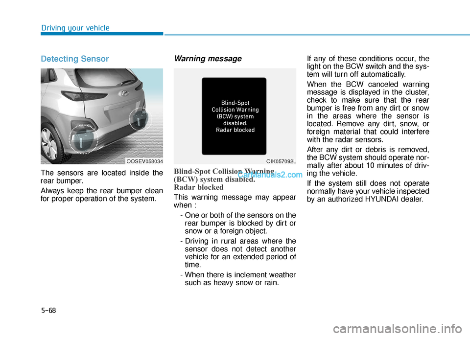 Hyundai Kona EV 2019 Owners Manual 5-68
Driving your vehicle
Detecting Sensor
The sensors are located inside the
rear bumper.
Always keep the rear bumper clean
for proper operation of the system.
Warning message
Blind-Spot Collision Wa Hyundai Kona EV 2019 Owners Manual 5-68
Driving your vehicle
Detecting Sensor
The sensors are located inside the
rear bumper.
Always keep the rear bumper clean
for proper operation of the system.
Warning message
Blind-Spot Collision Wa